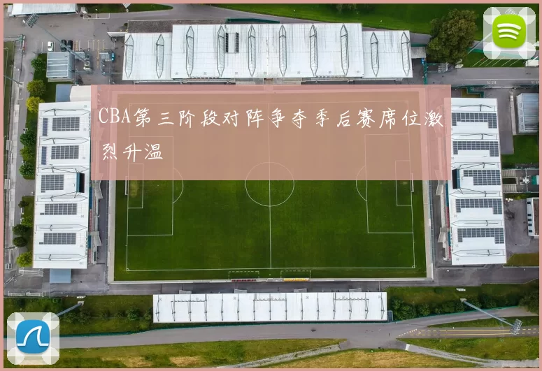 CBA第三阶段对阵争夺季后赛席位激烈升温