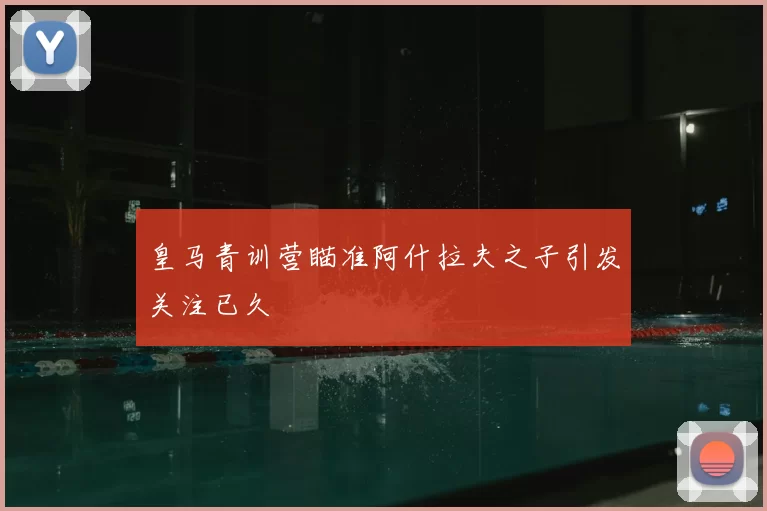 皇马青训营瞄准阿什拉夫之子引发关注已久