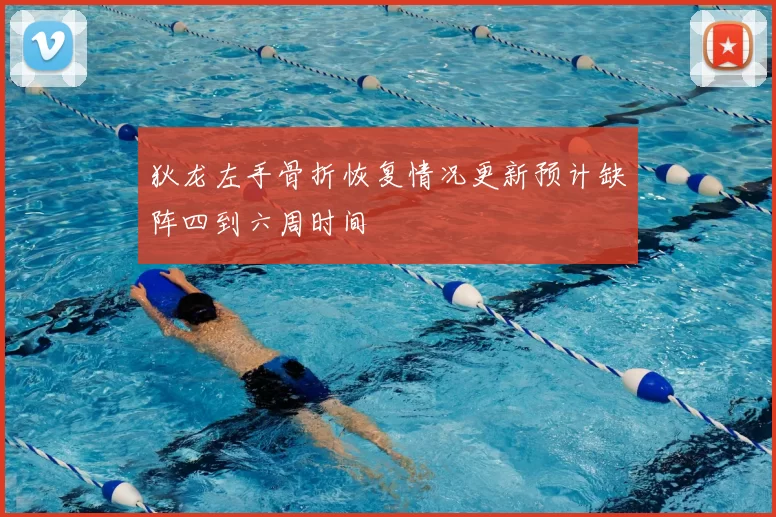 狄龙左手骨折恢复情况更新预计缺阵四到六周时间
