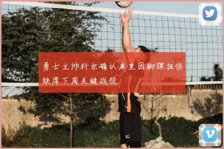勇士主帅科尔确认库里因脚踝扭伤缺席下周关键战役