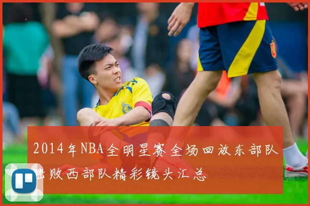 2014年NBA全明星赛全场回放东部队击败西部队精彩镜头汇总